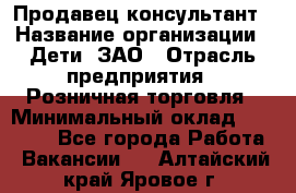 Продавец-консультант › Название организации ­ Дети, ЗАО › Отрасль предприятия ­ Розничная торговля › Минимальный оклад ­ 30 000 - Все города Работа » Вакансии   . Алтайский край,Яровое г.